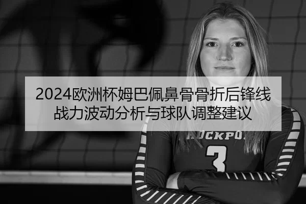 2024欧洲杯姆巴佩鼻骨骨折后锋线战力波动分析与球队调整建议